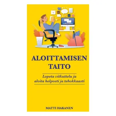 "Aloittamisen taito: Lopeta vitkuttelu ja aloita helposti ja tehokkaasti" - "" ("Hakanen Matti")