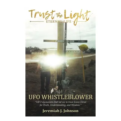 "Trust The Light - Eternal Life: UFO Whistleblower UFO Encounters that led me to trust Jesus Chr