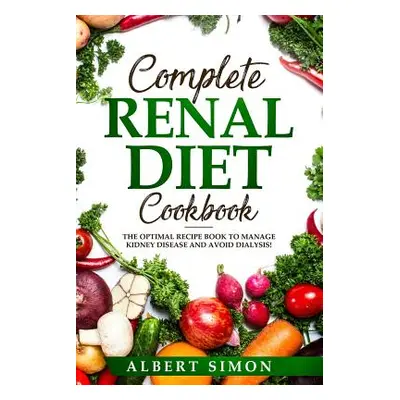 "Complete Renal Diet Cookbook: The Optimal Recipe Book to Manage Kidney Disease and Avoid Dialys