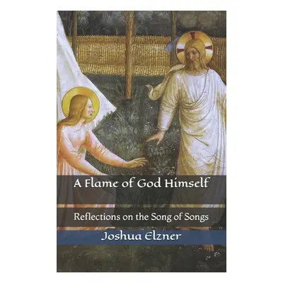 "A Flame of God Himself: Reflections on the Song of Songs" - "" ("Elzner Joshua")