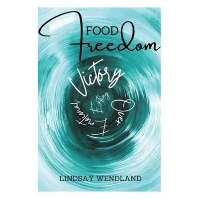 "Food Freedom: A Faith-Based, Holistic Approach to Shift You from Defeat to Victory Over Emotion