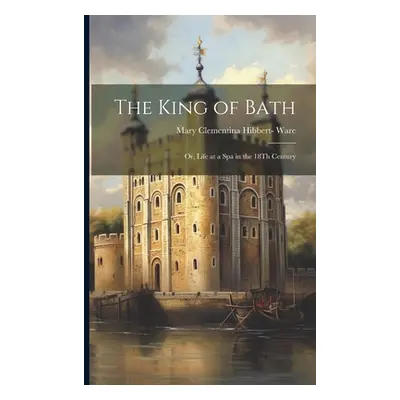 "The King of Bath: Or, Life at a Spa in the 18Th Century" - "" ("Ware Mary Clementina Hibbert-")