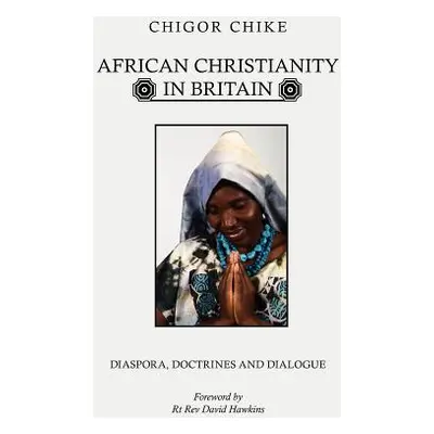 "African Christianity in Britain: Diaspora, Doctrines and Dialogue" - "" ("Chike Chigor")