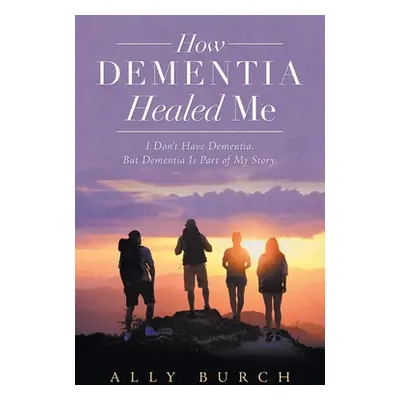 "How Dementia Healed Me: I Don't Have Dementia. but Dementia Is Part of My Story." - "" ("Burch 