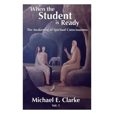 "When The Student Is Ready: The Awakening of Spiritual Consciousness" - "" ("Clarke Michael E.")