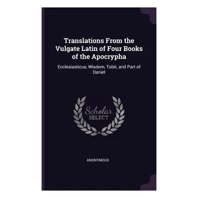 "Translations From the Vulgate Latin of Four Books of the Apocrypha: Ecclesiasticus, Wisdom, Tob