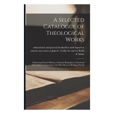 "A Selected Catalogue of Theological Works [microform]: Embracing Church History, Christian Biog