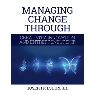 "Managing Change Through Creativity, Innovation, and Entrepreneurship" - "" ("Eshun Joseph P. Jr