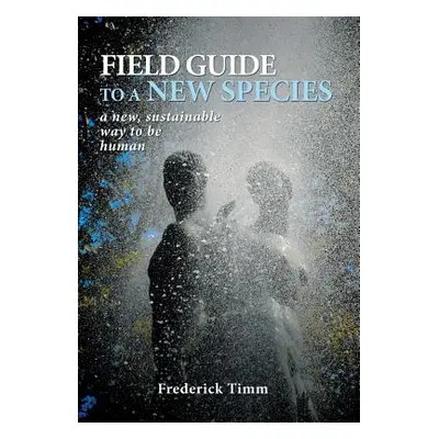 "Field Guide to a New Species: a new, sustainable way to be human" - "" ("Timm Frederick")