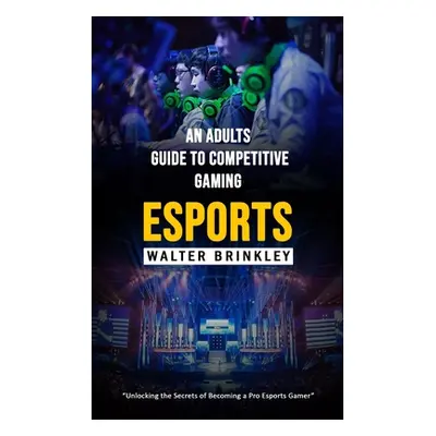 "Esports: An Adults Guide to Competitive Gaming (Unlocking the Secrets of Becoming a Pro Esports