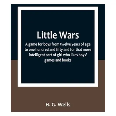 "Little Wars; a game for boys from twelve years of age to one hundred and fifty and for that mor