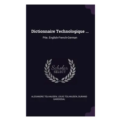 "Dictionnaire Technologique ...: Ptie. English-French-German" - "" ("Tolhausen Alexandre")