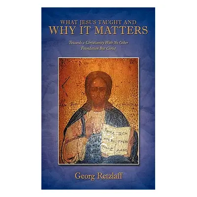 "What Jesus Taught and Why It Matters: Towards a Christianity with No Other Foundation But Chris