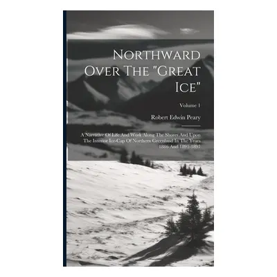 "Northward Over The great Ice": A Narrative Of Life And Work Along The Shores And Upon The Inter