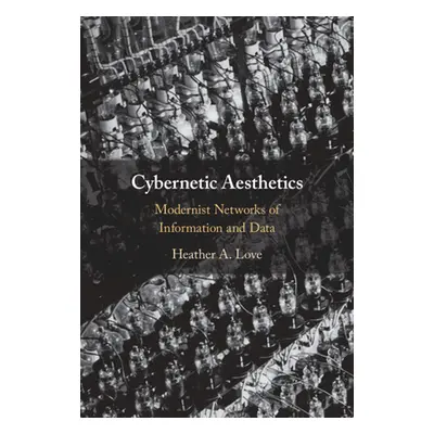 "Cybernetic Aesthetics: Modernist Networks of Information and Data" - "" ("Love Heather A.")