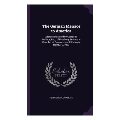 "The German Menace to America: Address Delivered by George R. Wallace, Esq., of Pittsburg, Befor