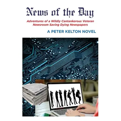 "News of the Day Adventures of a Wildly Cantankerous Veteran Newsroom Saving Dying Newspapers" -