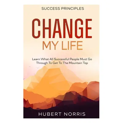 Success Principles: : Change My Life Subtitle: Learn What All Successful People Must Go Through 