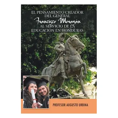 "El Pensamiento Creador del General Francisco Morazan Al Servicio de La Educacion En Honduras" -