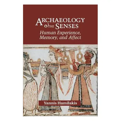 "Archaeology and the Senses: Human Experience, Memory, and Affect" - "" ("Hamilakis Yannis")