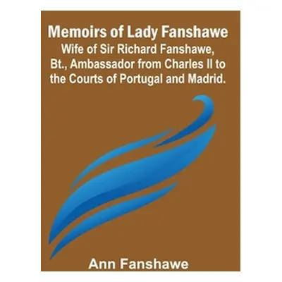 "Memoirs of Lady Fanshawe; Wife of Sir Richard Fanshawe, Bt., Ambassador from Charles II to the 