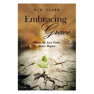 "Embracing Grace: Where the Law Ends, Grace Begins" - "" ("Clark L. D.")