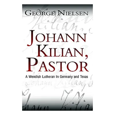 "Johann Kilian, Pastor: A Wendish Lutheran in Germany and Texas" - "" ("Nielsen George")