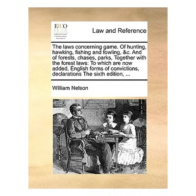 "The Laws Concerning Game. of Hunting, Hawking, Fishing and Fowling, &C. and of Forests, Chases,