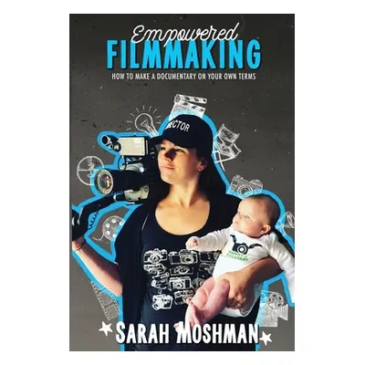 "Empowered Filmmaking: How To Make a Documentary On Your Own Terms" - "" ("Moshman Sarah")