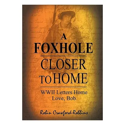 "A Foxhole Closer to Home: WWII Letters Home Love, Bob" - "" ("Crawford -. Robbins Robin")