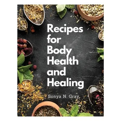 "Recipes for Body Health and Healing" - "" ("Sonya N Gray")