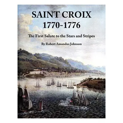 "Saint Croix 1770-1776: The First Salute to the Stars and Stripes" - "" ("Johnson Robert Amandus