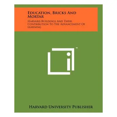 "Education, Bricks And Mortar: Harvard Buildings And Their Contribution To The Advancement Of Le