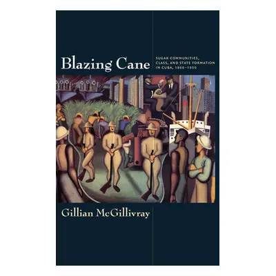 "Blazing Cane: Sugar Communities, Class, and State Formation in Cuba, 1868-1959" - "" ("McGilliv