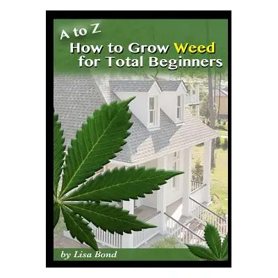 "A to Z How to Grow Weed for Total Beginners" - "" ("Bond Lisa")