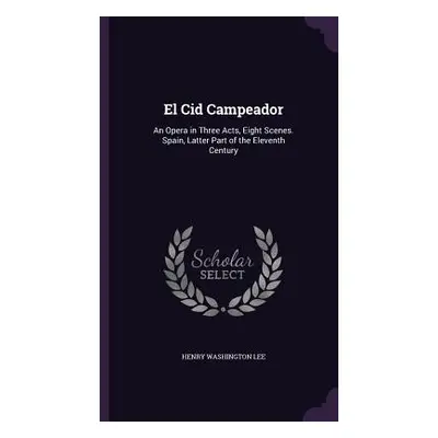 "El Cid Campeador: An Opera in Three Acts, Eight Scenes. Spain, Latter Part of the Eleventh Cent