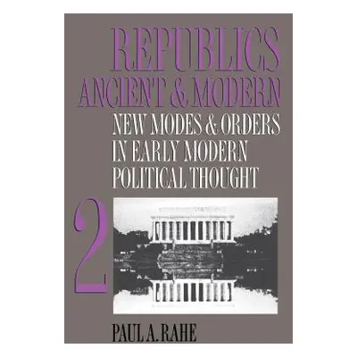 "Republics Ancient and Modern, Volume II: New Modes and Orders in Early Modern Political Thought