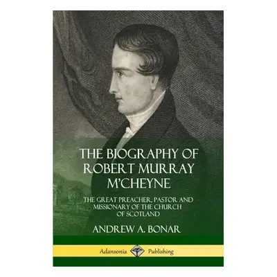 "The Biography of Robert Murray M'Cheyne: The Great Preacher, Pastor and Missionary of the Churc