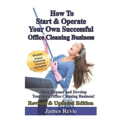 "How To Start and Operate Your Own Successful Office Cleaning Business: Start, Expand and Develo