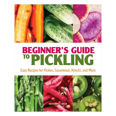 "Beginner's Guide to Pickling: Easy Recipes for Pickles, Sauerkraut, Kimchi, and More" - "" ("Gr