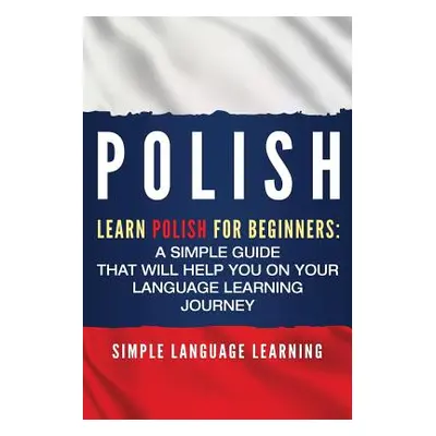 "Polish: Learn Polish for Beginners: A Simple Guide that Will Help You on Your Language Learning