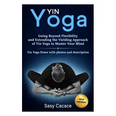 "Yin Yoga: Going Beyond Flexibility and Extending the Yielding Approach of Yin Yoga to Master Yo