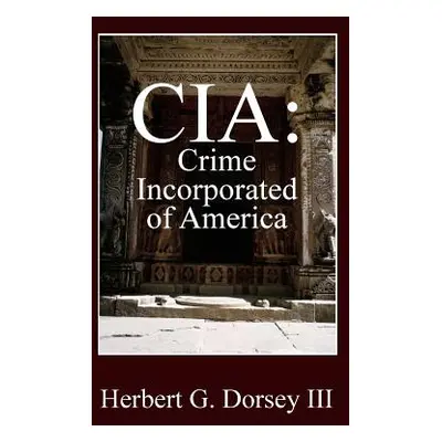 "CIA: Crime Incorporated of America" - "" ("Dorsey Herbert G. III")