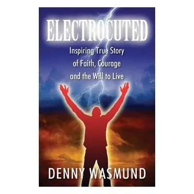 "Electrocuted: Inspiring True Story of Faith, Courage and the Will to Live" - "" ("Wasmund Denny