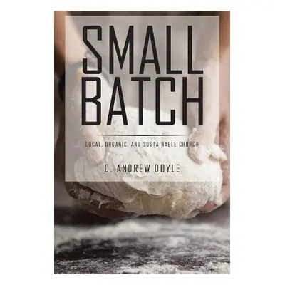 "Small Batch: Local, Organic, and Sustainable Church" - "" ("Doyle C. Andrew")