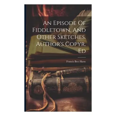 "An Episode Of Fiddletown, And Other Sketches. Author's Copyr. Ed" - "" ("Harte Francis Bret")