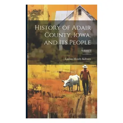 "History of Adair County, Iowa, and Its People; Volume 1" - "" ("Kilburn Lucian Moody")