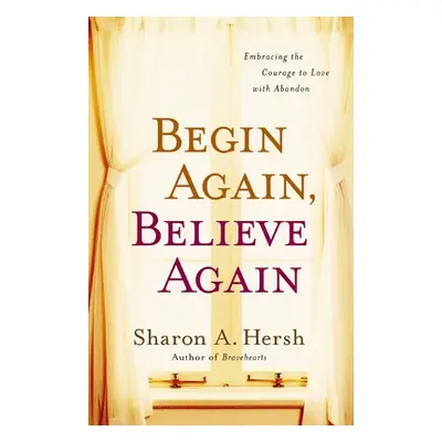 "Begin Again, Believe Again: Embracing the Courage to Love with Abandon" - "" ("Hersh Sharon A."