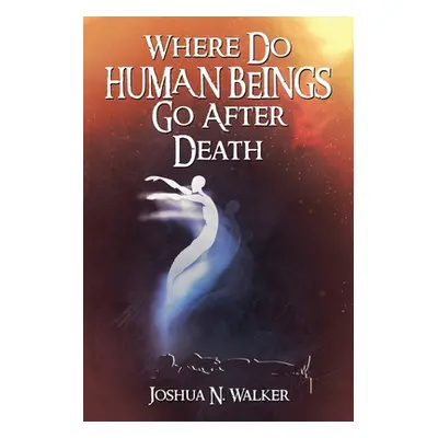 "Where Do Human Beings Go After Death" - "" ("Walker Joshua N.")