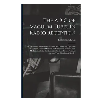 "The A B C of Vacuum Tubes in Radio Reception; an Elementary and Practical Book on the Theory an